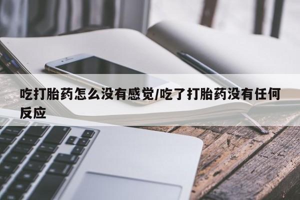 米非米索官方旗舰店吃打胎药怎么没有感觉/吃了打胎药没有任何反应
