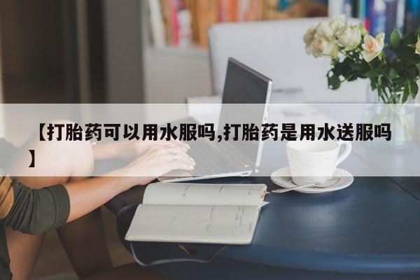 米非米索官方旗舰店【打胎药可以用水服吗,打胎药是用水送服吗】