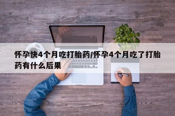 米非米索官方旗舰店怀孕快4个月吃打胎药/怀孕4个月吃了打胎药有什么后果