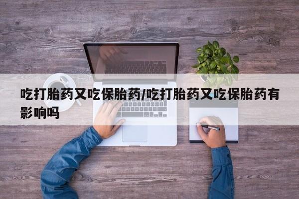 米非米索官方旗舰店吃打胎药又吃保胎药/吃打胎药又吃保胎药有影响吗