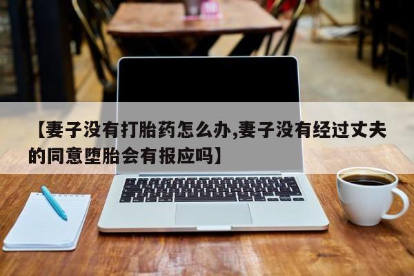 米非米索官方旗舰店【妻子没有打胎药怎么办,妻子没有经过丈夫的同意堕胎会有报应吗】