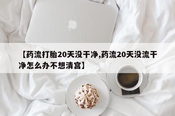 米非米索官方旗舰店【药流打胎20天没干净,药流20天没流干净怎么办不想清宫】
