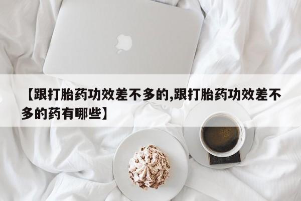 米非米索官方旗舰店【跟打胎药功效差不多的,跟打胎药功效差不多的药有哪些】