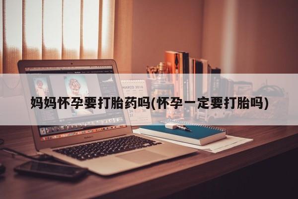 米非米索官方旗舰店妈妈怀孕要打胎药吗(怀孕一定要打胎吗)