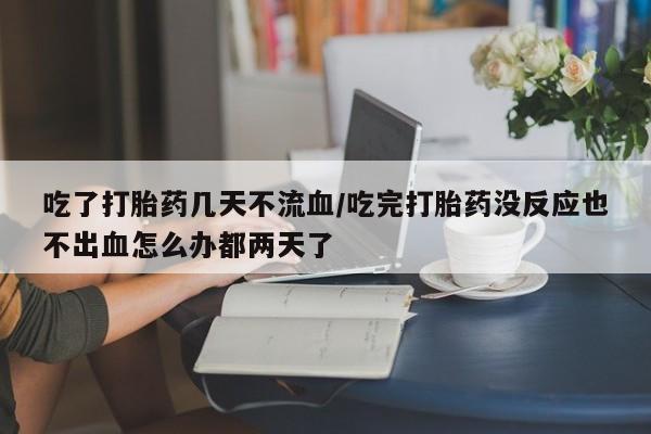 米非米索官方旗舰店吃了打胎药几天不流血/吃完打胎药没反应也不出血怎么办都两天了