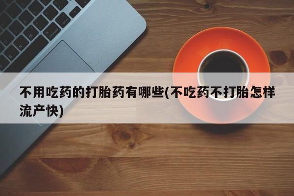 米非米索官方旗舰店不用吃药的打胎药有哪些(不吃药不打胎怎样流产快)