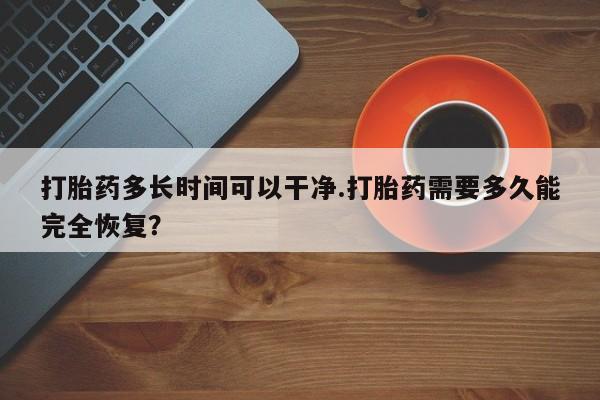 米非米索官方旗舰店打胎药多长时间可以干净.打胎药需要多久能完全恢复？