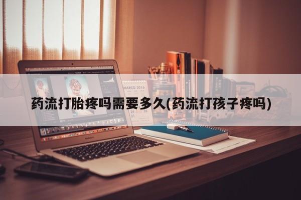 米非米索官方旗舰店药流打胎疼吗需要多久(药流打孩子疼吗)