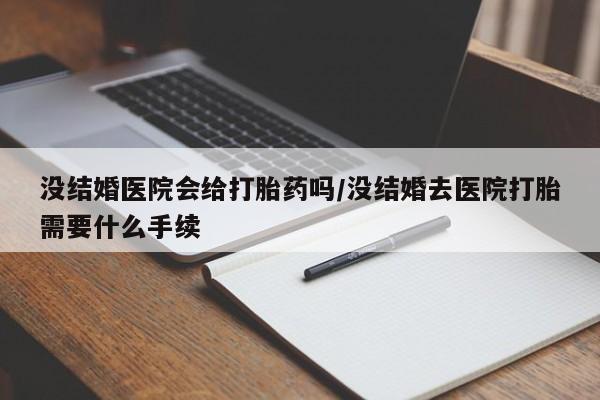 米非米索官方旗舰店没结婚医院会给打胎药吗/没结婚去医院打胎需要什么手续