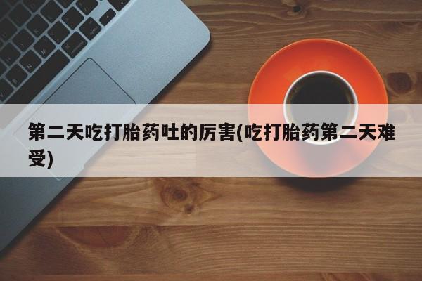 米非米索官方旗舰店第二天吃打胎药吐的厉害(吃打胎药第二天难受)