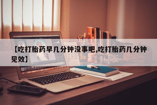 米非米索官方旗舰店【吃打胎药早几分钟没事吧,吃打胎药几分钟见效】