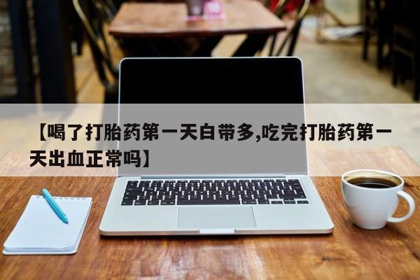 米非米索官方旗舰店【喝了打胎药第一天白带多,吃完打胎药第一天出血正常吗】