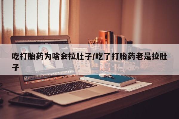 米非米索官方旗舰店吃打胎药为啥会拉肚子/吃了打胎药老是拉肚子