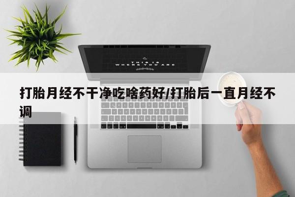 米非米索官方旗舰店打胎月经不干净吃啥药好/打胎后一直月经不调