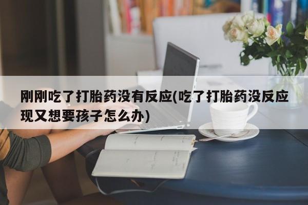 米非米索官方旗舰店刚刚吃了打胎药没有反应(吃了打胎药没反应现又想要孩子怎么办)