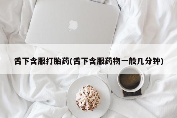 米非米索官方旗舰店舌下含服打胎药(舌下含服药物一般几分钟)
