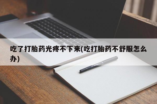 米非米索官方旗舰店吃了打胎药光疼不下来(吃打胎药不舒服怎么办)
