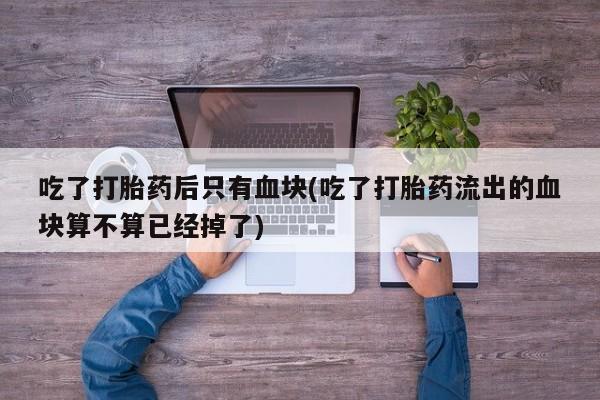米非米索官方旗舰店吃了打胎药后只有血块(吃了打胎药流出的血块算不算已经掉了)