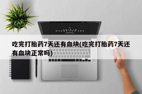 米非米索官方旗舰店吃完打胎药7天还有血块(吃完打胎药7天还有血块正常吗)