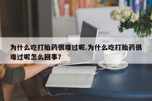 米非米索官方旗舰店为什么吃打胎药很难过呢.为什么吃打胎药很难过呢怎么回事？