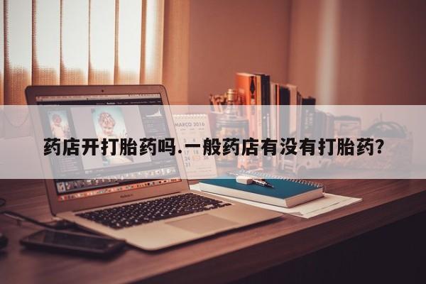 米非米索官方旗舰店药店开打胎药吗.一般药店有没有打胎药？