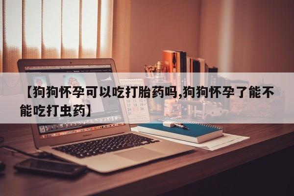 米非米索官方旗舰店【狗狗怀孕可以吃打胎药吗,狗狗怀孕了能不能吃打虫药】