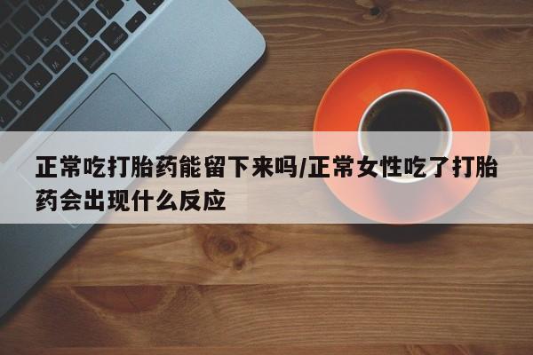 米非米索官方旗舰店正常吃打胎药能留下来吗/正常女性吃了打胎药会出现什么反应