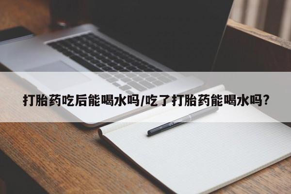 米非米索官方旗舰店打胎药吃后能喝水吗/吃了打胎药能喝水吗?