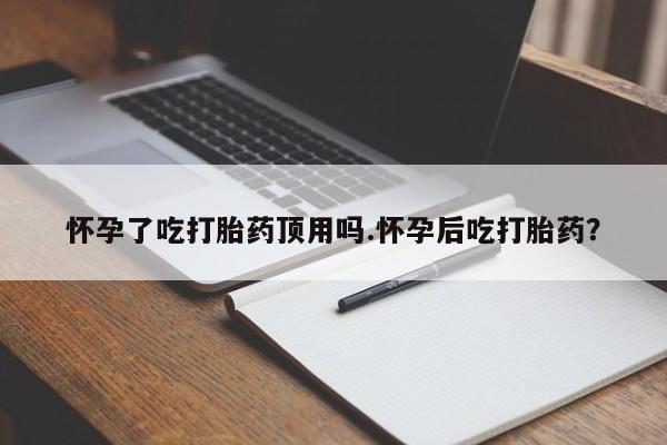 米非米索官方旗舰店怀孕了吃打胎药顶用吗.怀孕后吃打胎药？