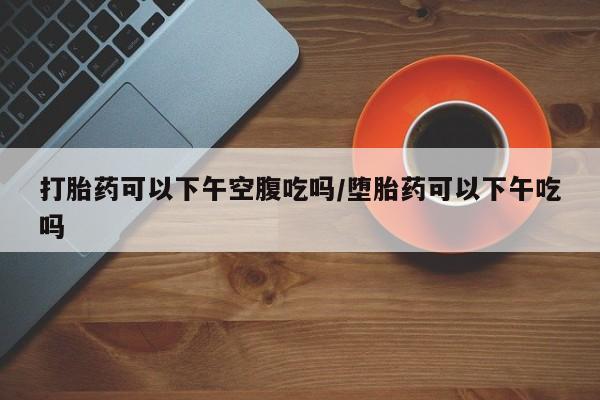米非米索官方旗舰店打胎药可以下午空腹吃吗/堕胎药可以下午吃吗