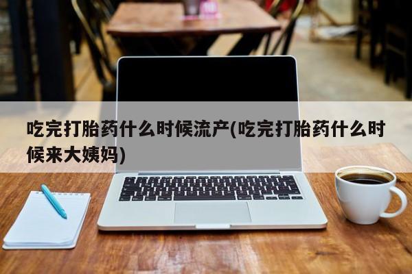 米非米索官方旗舰店吃完打胎药什么时候流产(吃完打胎药什么时候来大姨妈)