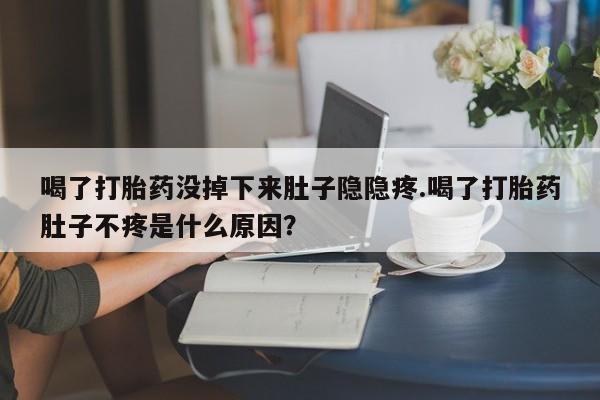 米非米索官方旗舰店喝了打胎药没掉下来肚子隐隐疼.喝了打胎药肚子不疼是什么原因？