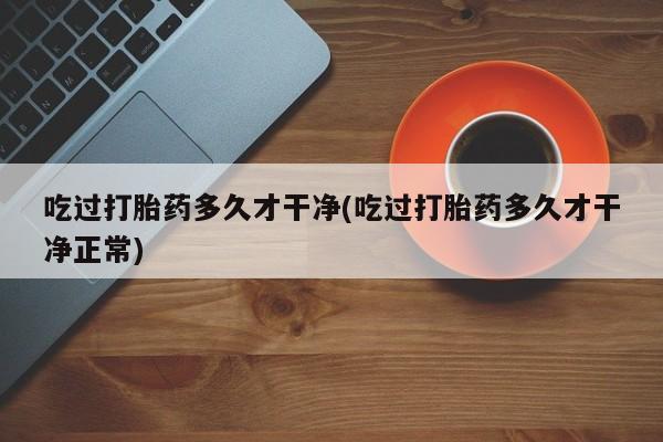 米非米索官方旗舰店吃过打胎药多久才干净(吃过打胎药多久才干净正常)