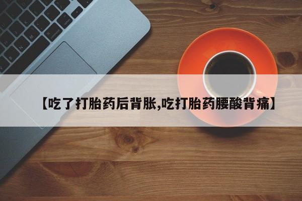 米非米索官方旗舰店【吃了打胎药后背胀,吃打胎药腰酸背痛】