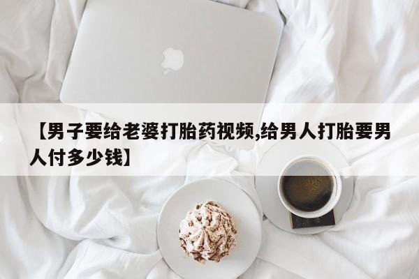 米非米索官方旗舰店【男子要给老婆打胎药视频,给男人打胎要男人付多少钱】