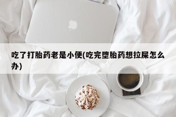 米非米索官方旗舰店吃了打胎药老是小便(吃完堕胎药想拉屎怎么办)