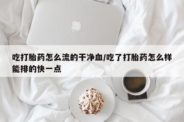 米非米索官方旗舰店吃打胎药怎么流的干净血/吃了打胎药怎么样能排的快一点