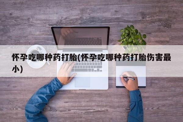 米非米索官方旗舰店怀孕吃哪种药打胎(怀孕吃哪种药打胎伤害最小)