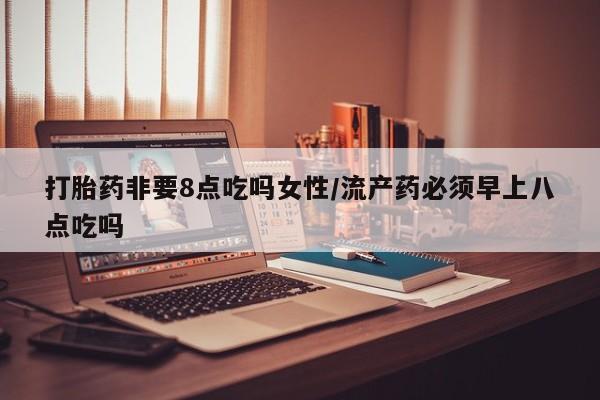 米非米索官方旗舰店打胎药非要8点吃吗女性/流产药必须早上八点吃吗