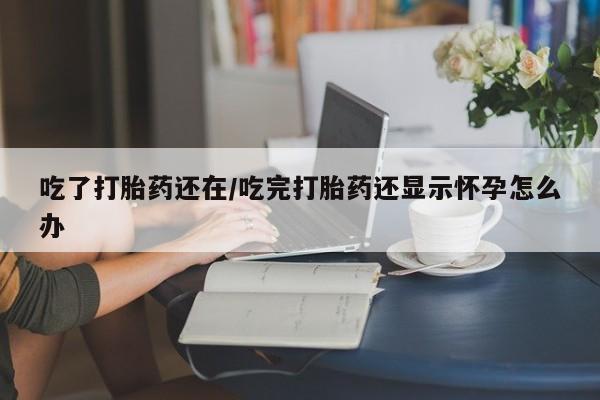 米非米索官方旗舰店吃了打胎药还在/吃完打胎药还显示怀孕怎么办