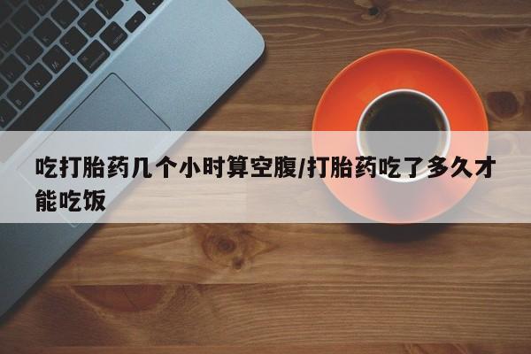 米非米索官方旗舰店吃打胎药几个小时算空腹/打胎药吃了多久才能吃饭