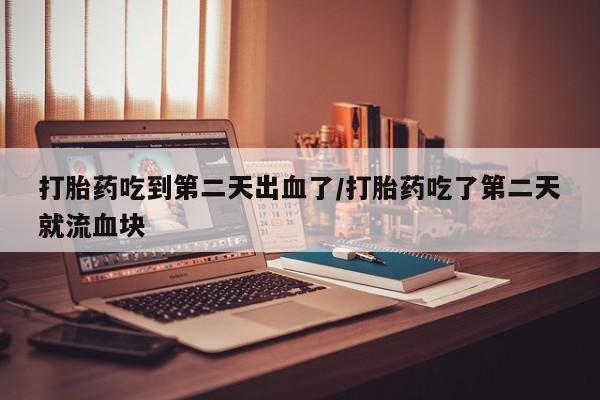 米非米索官方旗舰店打胎药吃到第二天出血了/打胎药吃了第二天就流血块