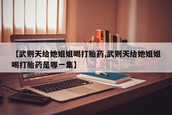 米非米索官方旗舰店【武则天给她姐姐喝打胎药,武则天给她姐姐喝打胎药是哪一集】