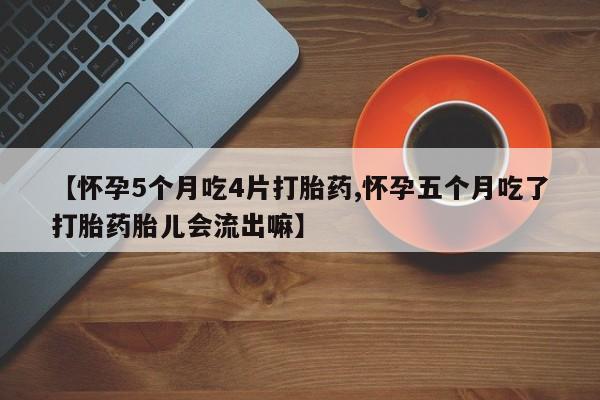 米非米索官方旗舰店【怀孕5个月吃4片打胎药,怀孕五个月吃了打胎药胎儿会流出嘛】