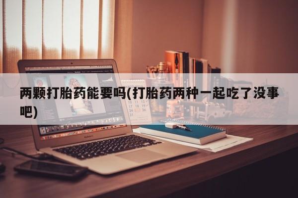 米非米索官方旗舰店两颗打胎药能要吗(打胎药两种一起吃了没事吧)
