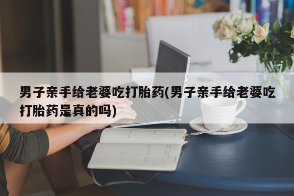 米非米索官方旗舰店男子亲手给老婆吃打胎药(男子亲手给老婆吃打胎药是真的吗)