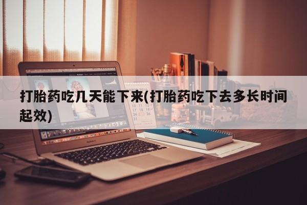 米非米索官方旗舰店打胎药吃几天能下来(打胎药吃下去多长时间起效)