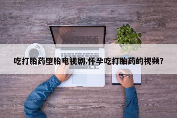 米非米索官方旗舰店吃打胎药堕胎电视剧.怀孕吃打胎药的视频？