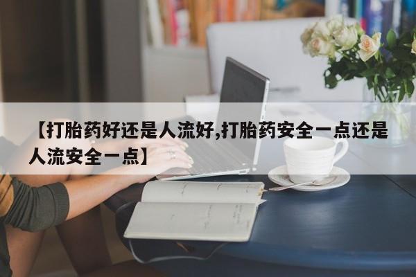 米非米索官方旗舰店【打胎药好还是人流好,打胎药安全一点还是人流安全一点】