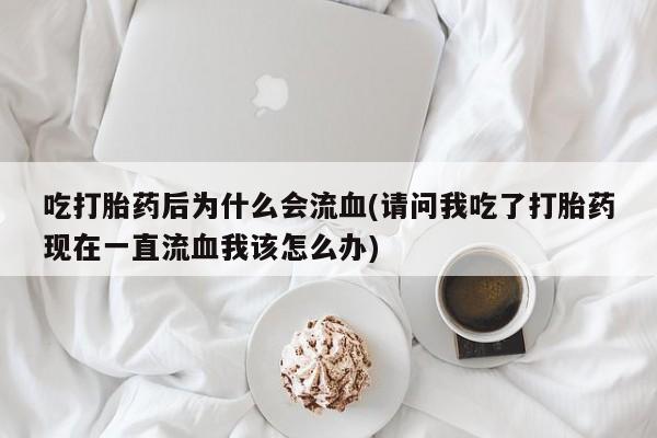 米非米索官方旗舰店吃打胎药后为什么会流血(请问我吃了打胎药现在一直流血我该怎么办)